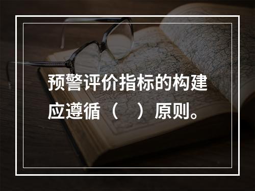 预警评价指标的构建应遵循（　）原则。