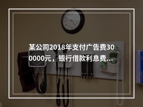 某公司2018年支付广告费300000元，银行借款利息费用2