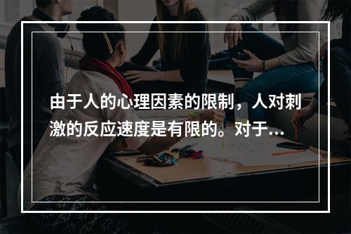 由于人的心理因素的限制，人对刺激的反应速度是有限的。对于复杂