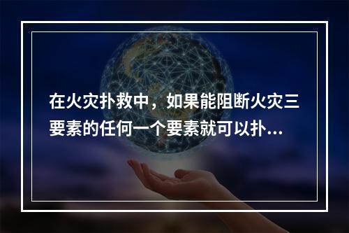 在火灾扑救中，如果能阻断火灾三要素的任何一个要素就可以扑灭