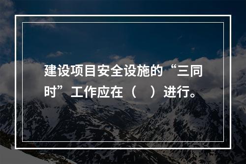 建设项目安全设施的“三同时”工作应在（　）进行。