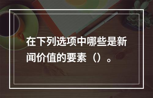 在下列选项中哪些是新闻价值的要素（）。