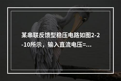 某串联反馈型稳压电路如图2-2-10所示，输入直流电压=2