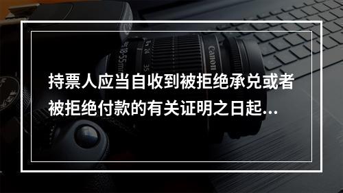 持票人应当自收到被拒绝承兑或者被拒绝付款的有关证明之日起3日