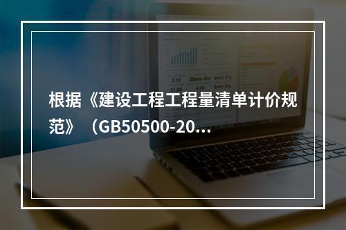 根据《建设工程工程量清单计价规范》（GB50500-2013