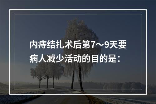 内痔结扎术后第7～9天要病人减少活动的目的是：