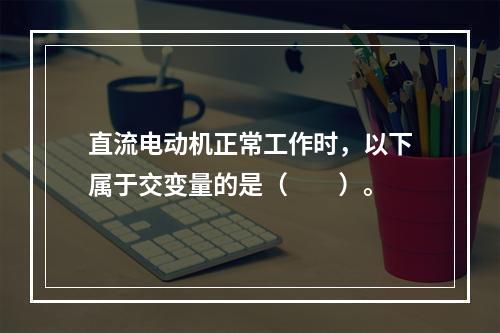 直流电动机正常工作时，以下属于交变量的是（　　）。