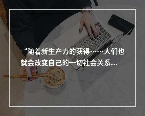 “随着新生产力的获得……人们也就会改变自己的一切社会关系，手