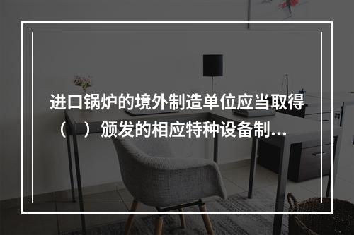 进口锅炉的境外制造单位应当取得（　）颁发的相应特种设备制造许