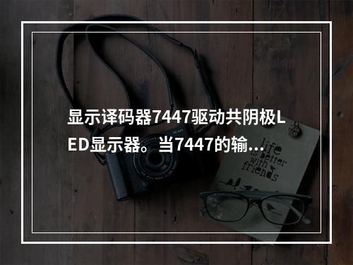 显示译码器7447驱动共阴极LED显示器。当7447的输入