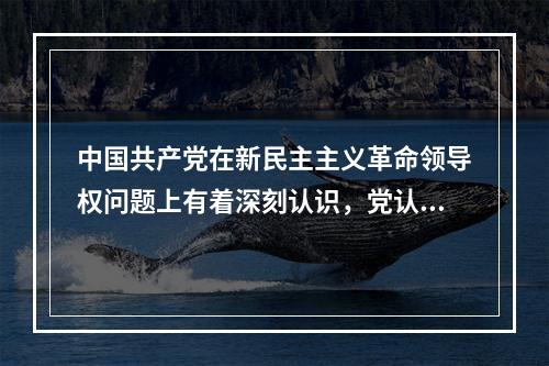 中国共产党在新民主主义革命领导权问题上有着深刻认识，党认为实