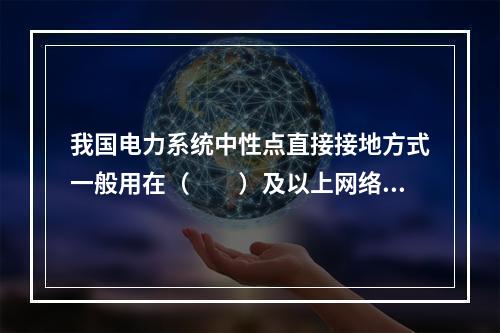 我国电力系统中性点直接接地方式一般用在（　　）及以上网络中