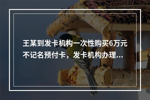 王某到发卡机构一次性购买6万元不记名预付卡，发卡机构办理该业