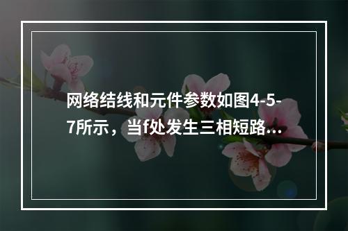 网络结线和元件参数如图4-5-7所示，当f处发生三相短路时