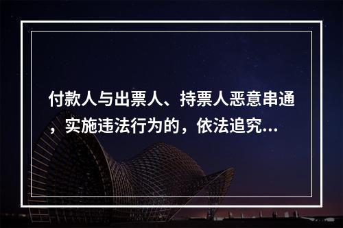 付款人与出票人、持票人恶意串通，实施违法行为的，依法追究刑事