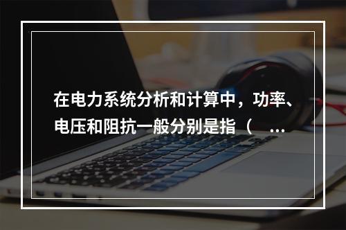 在电力系统分析和计算中，功率、电压和阻抗一般分别是指（　　