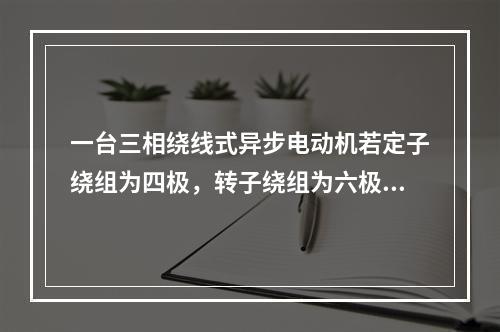 一台三相绕线式异步电动机若定子绕组为四极，转子绕组为六极。