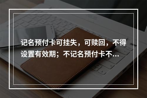 记名预付卡可挂失，可赎回，不得设置有效期；不记名预付卡不挂失