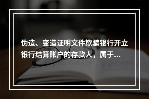 伪造、变造证明文件欺骗银行开立银行结算账户的存款人，属于非经