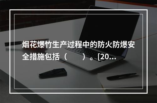 烟花爆竹生产过程中的防火防爆安全措施包括（　　）。[200