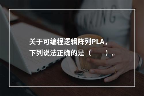 关于可编程逻辑阵列PLA，下列说法正确的是（　　）。