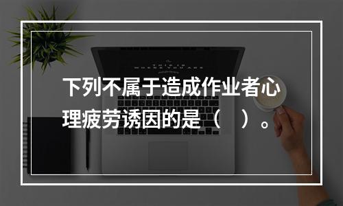 下列不属于造成作业者心理疲劳诱因的是（　）。