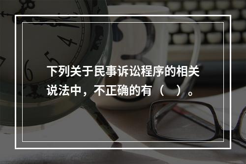 下列关于民事诉讼程序的相关说法中，不正确的有（　）。