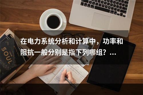 在电力系统分析和计算中，功率和阻抗一般分别是指下列哪组？（