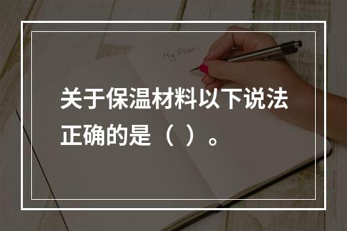 关于保温材料以下说法正确的是（  ）。