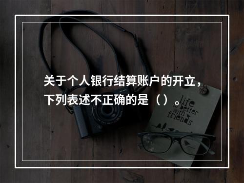 关于个人银行结算账户的开立，下列表述不正确的是（ ）。