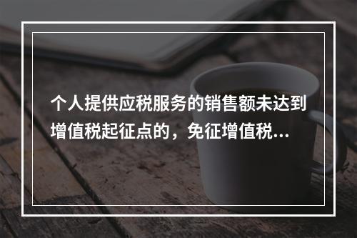 个人提供应税服务的销售额未达到增值税起征点的，免征增值税；达