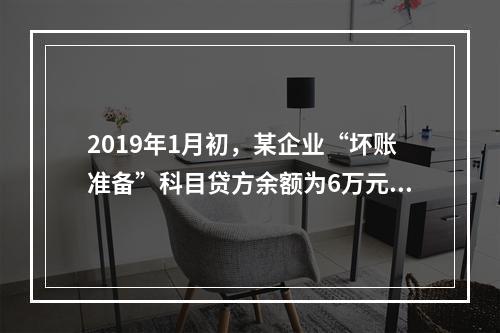 2019年1月初，某企业“坏账准备”科目贷方余额为6万元。1