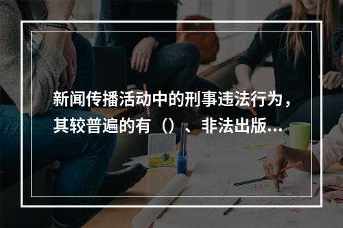 新闻传播活动中的刑事违法行为，其较普遍的有（）、非法出版罪等