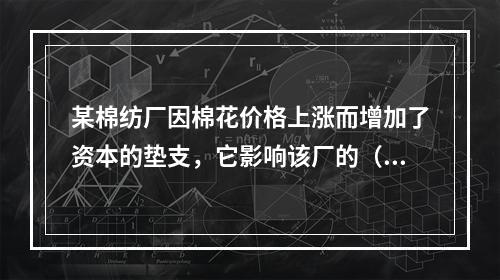 某棉纺厂因棉花价格上涨而增加了资本的垫支，它影响该厂的（）