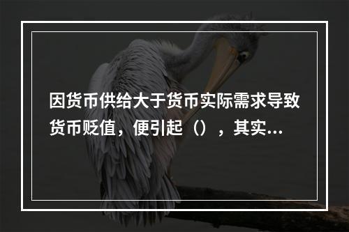 因货币供给大于货币实际需求导致货币贬值，便引起（），其实质是