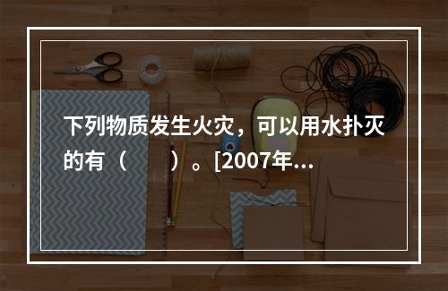 下列物质发生火灾，可以用水扑灭的有（　　）。[2007年真