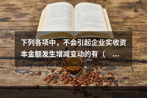 下列各项中，不会引起企业实收资本金额发生增减变动的有（　　）