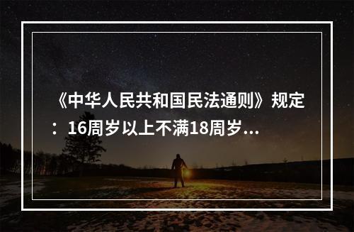 《中华人民共和国民法通则》规定：16周岁以上不满18周岁的公