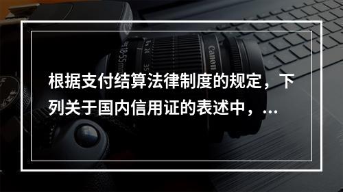 根据支付结算法律制度的规定，下列关于国内信用证的表述中，不正