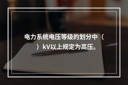 电力系统电压等级的划分中（　　）kV以上规定为高压。