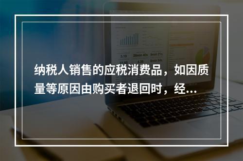 纳税人销售的应税消费品，如因质量等原因由购买者退回时，经机构