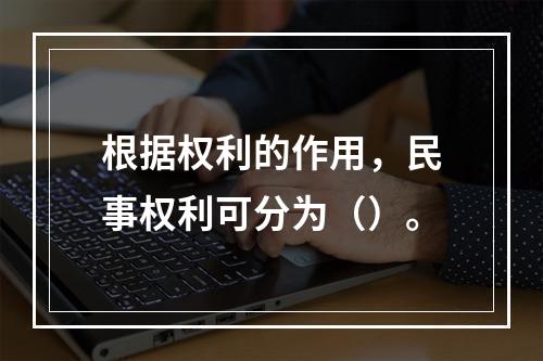 根据权利的作用，民事权利可分为（）。