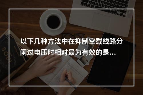 以下几种方法中在抑制空载线路分闸过电压时相对最为有效的是（