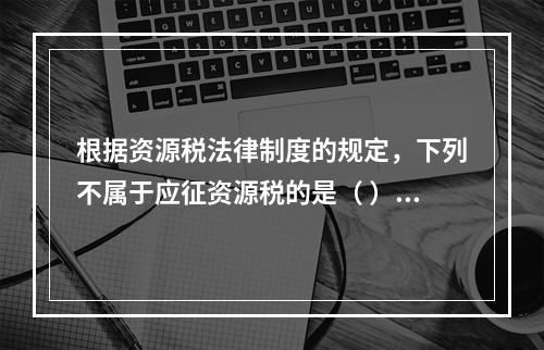 根据资源税法律制度的规定，下列不属于应征资源税的是（ ）。