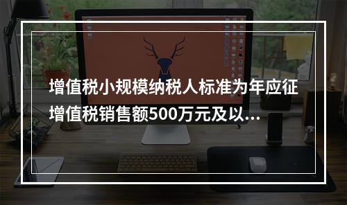 增值税小规模纳税人标准为年应征增值税销售额500万元及以下。