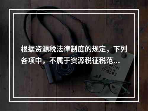 根据资源税法律制度的规定，下列各项中，不属于资源税征税范围的