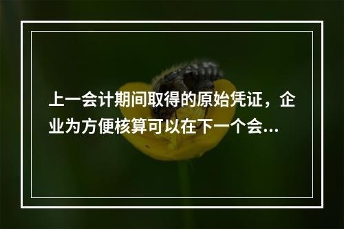 上一会计期间取得的原始凭证，企业为方便核算可以在下一个会计期