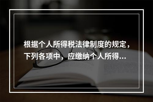 根据个人所得税法律制度的规定，下列各项中，应缴纳个人所得税的