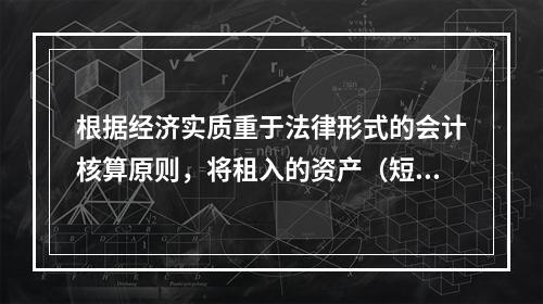 根据经济实质重于法律形式的会计核算原则，将租入的资产（短期租