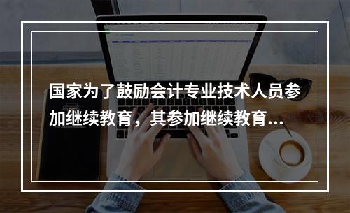 国家为了鼓励会计专业技术人员参加继续教育，其参加继续教育取得